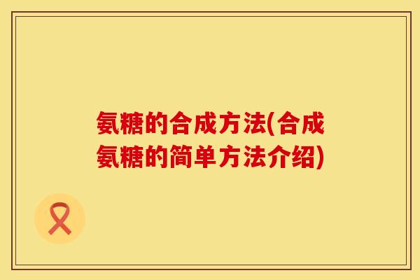 氨糖的合成方法(合成氨糖的简单方法介绍) 氨糖的合成方法(合成氨糖的简单方法介绍)