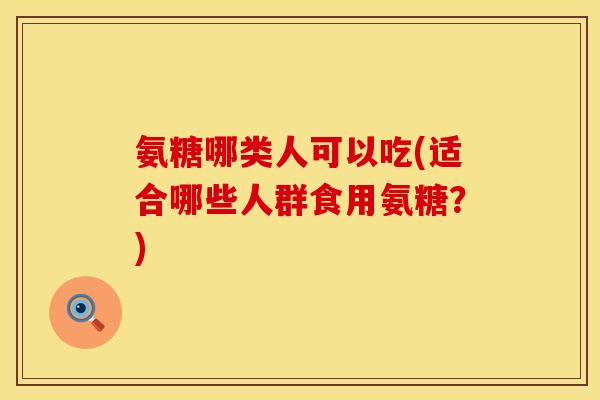 氨糖哪类人可以吃(适合哪些人群食用氨糖?)
