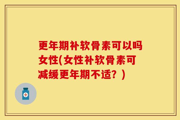 更年期补软骨素可以吗女性(女性补软骨素可减缓更年期不适？)
