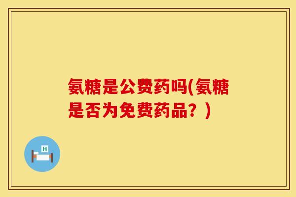 氨糖是公费药吗(氨糖是否为免费药品？)