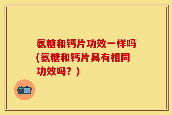 氨糖和钙片功效一样吗(氨糖和钙片具有相同功效吗？)