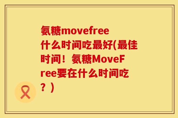 氨糖movefree什么时间吃最好(最佳时间！氨糖MoveFree要在什么时间吃？)