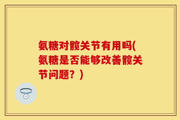 氨糖对髋关节有用吗(氨糖是否能够改善髋关节问题?)