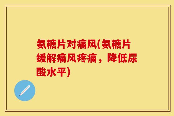 氨糖片对(氨糖片缓解,降低尿酸水平) 氨糖片对(氨糖片缓解,降低尿酸水平)