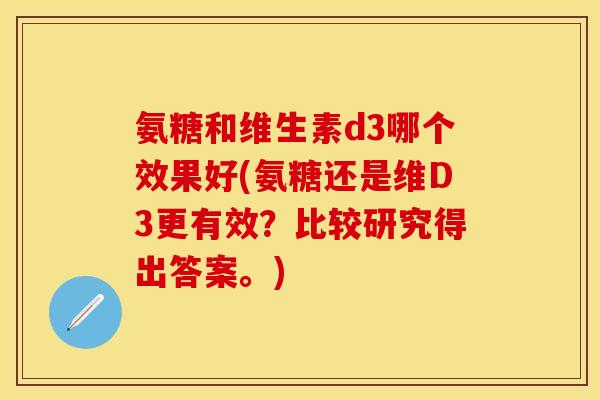 氨糖和维生素d3哪个效果好(氨糖还是维D3更有效？比较研究得出答案。)
