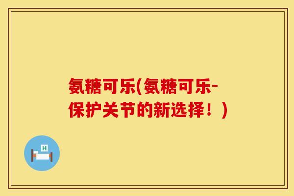 氨糖可乐(氨糖可乐-保护关节的新选择！)