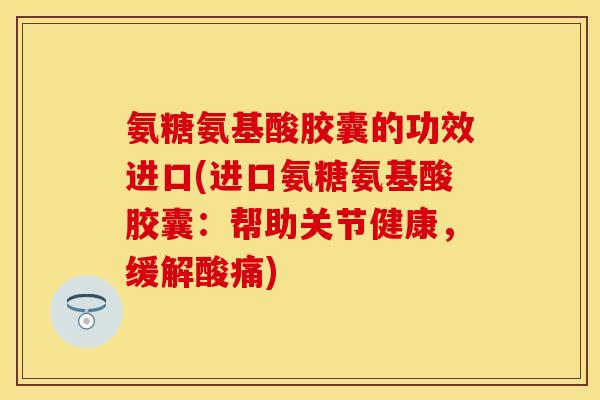 氨糖氨基酸胶囊的功效进口(进口氨糖氨基酸胶囊:帮助关节健康,缓解酸痛)