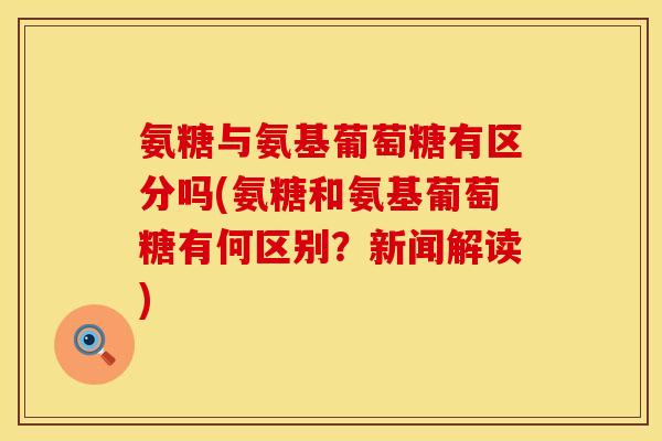 氨糖与氨基葡萄糖有区分吗(氨糖和氨基葡萄糖有何区别?新闻解读) 氨糖与氨基葡萄糖有区分吗(氨糖和氨基葡萄糖有何区别?新闻解读)