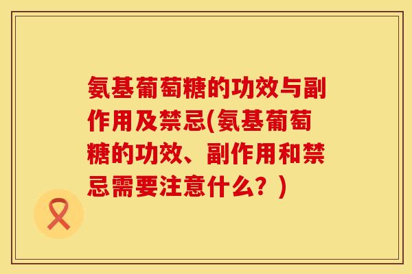 氨基葡萄糖的功效与副作用及禁忌(氨基葡萄糖的功效、副作用和禁忌需要注意什么？)