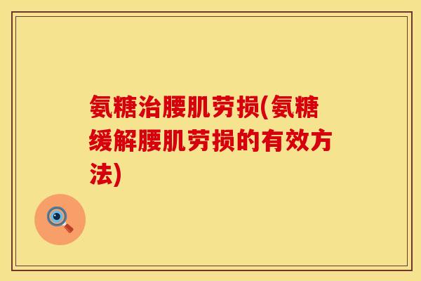 氨糖腰肌劳损(氨糖缓解腰肌劳损的有效方法) 氨糖腰肌劳损(氨糖缓解腰肌劳损的有效方法)