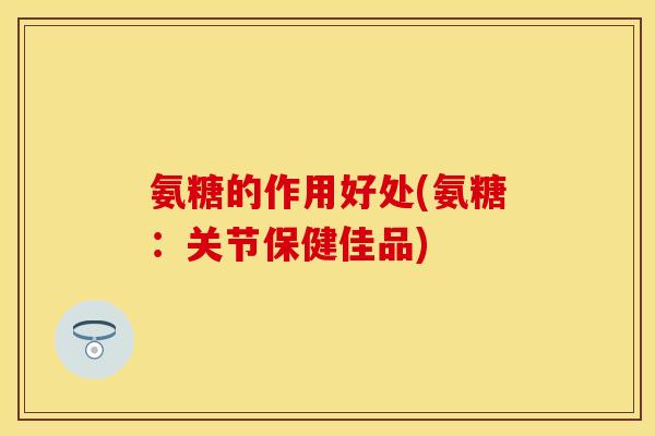 氨糖的作用好处(氨糖:关节保健佳品)