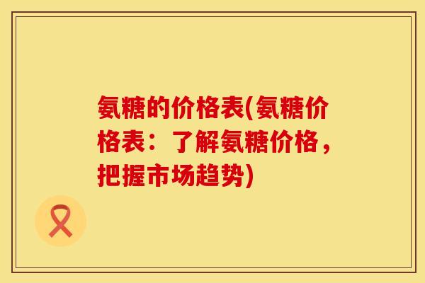 氨糖的价格表(氨糖价格表:了解氨糖价格,把握市场趋势) 氨糖的价格表(氨糖价格表:了解氨糖价格,把握市场趋势)