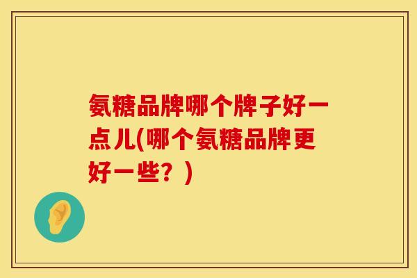 氨糖品牌哪个牌子好一点儿(哪个氨糖品牌更好一些?) 氨糖品牌哪个牌子好一点儿(哪个氨糖品牌更好一些?)