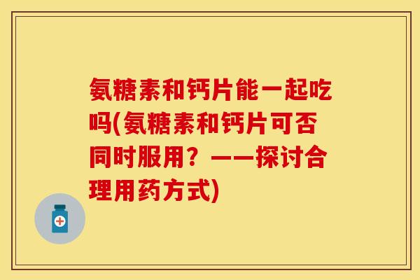 氨糖素和钙片能一起吃吗(氨糖素和钙片可否同时服用？——探讨合理用药方式)