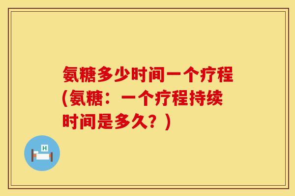 氨糖多少时间一个疗程(氨糖：一个疗程持续时间是多久？)