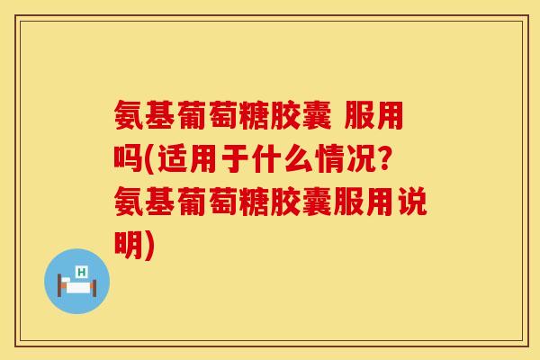 氨基葡萄糖胶囊 服用吗(适用于什么情况？氨基葡萄糖胶囊服用说明)