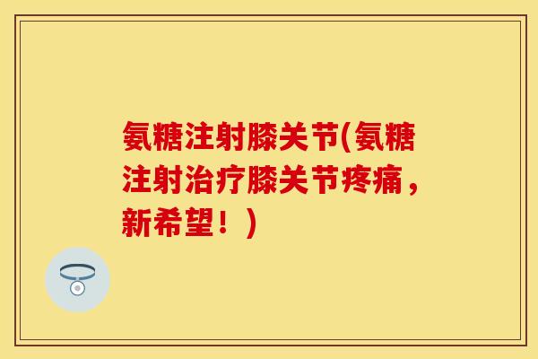 氨糖注射膝关节(氨糖注射膝关节,新希望!) 氨糖注射膝关节(氨糖注射膝关节,新希望!)