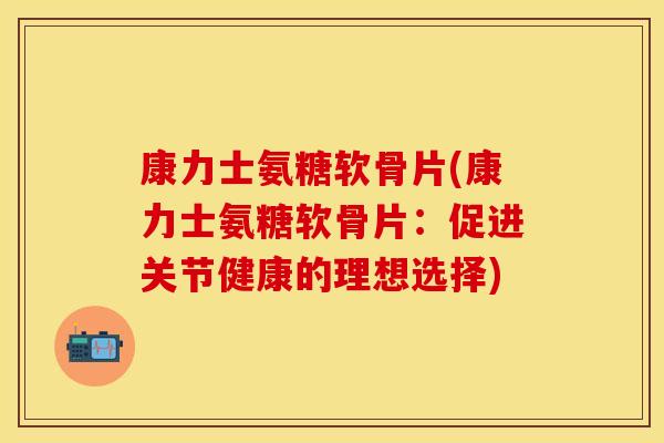 康力士氨糖软骨片(康力士氨糖软骨片：促进关节健康的理想选择)