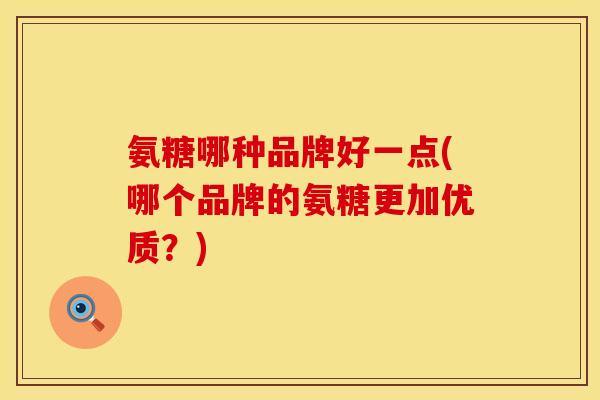 氨糖哪种品牌好一点(哪个品牌的氨糖更加优质？)