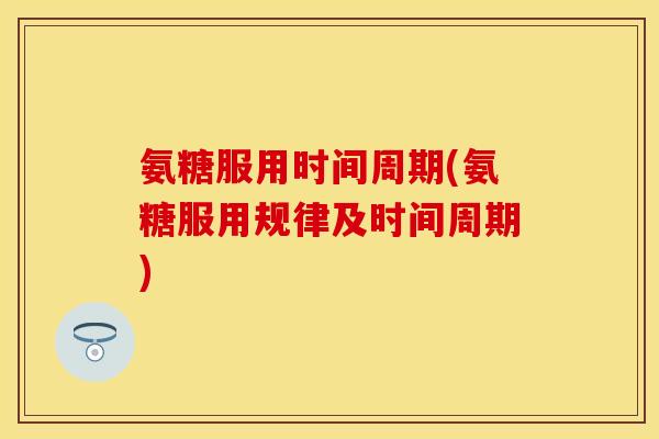 氨糖服用时间周期(氨糖服用规律及时间周期) 氨糖服用时间周期(氨糖服用规律及时间周期)