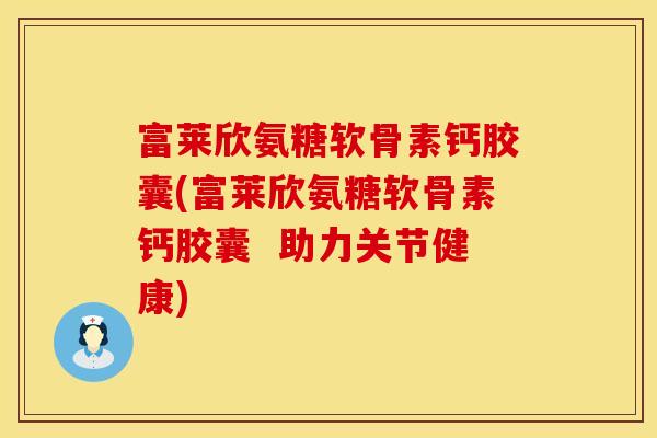 富莱欣氨糖软骨素钙胶囊(富莱欣氨糖软骨素钙胶囊  助力关节健康)