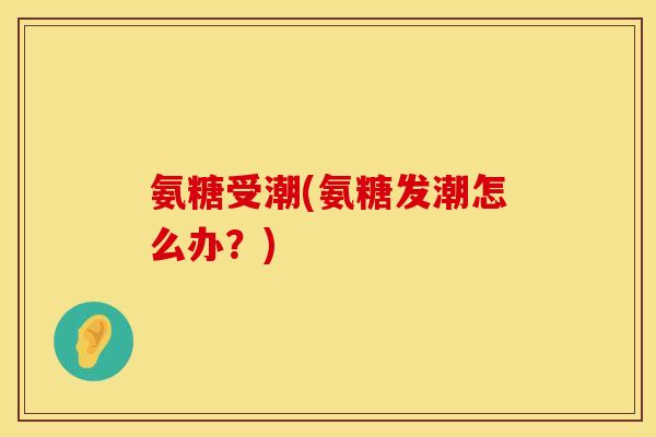 氨糖受潮(氨糖发潮怎么办？)