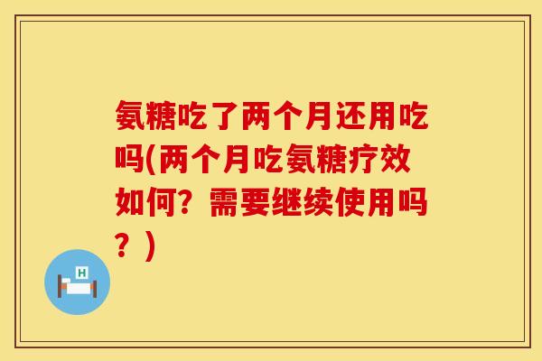 氨糖吃了两个月还用吃吗(两个月吃氨糖疗效如何？需要继续使用吗？)