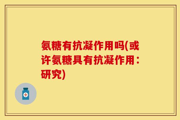 氨糖有抗凝作用吗(或许氨糖具有抗凝作用：研究)