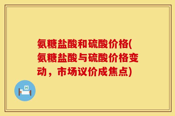 氨糖盐酸和硫酸价格(氨糖盐酸与硫酸价格变动，市场议价成焦点)