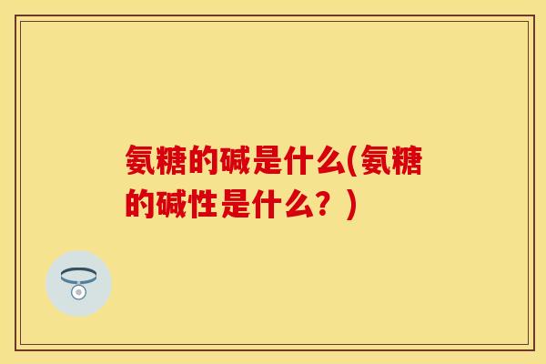 氨糖的碱是什么(氨糖的碱性是什么?) 氨糖的碱是什么(氨糖的碱性是什么?)