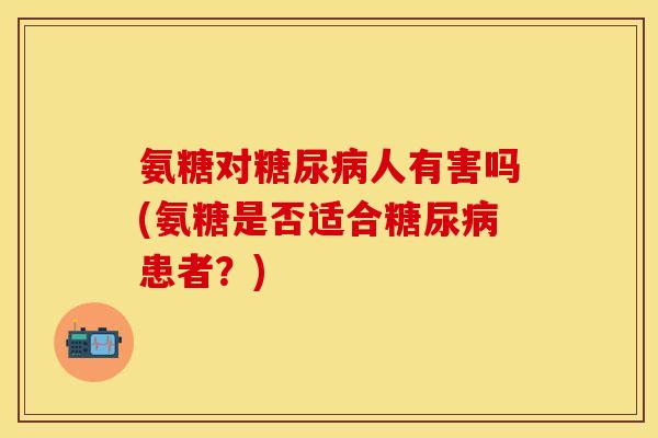 氨糖对糖尿病人有害吗(氨糖是否适合糖尿病患者？)