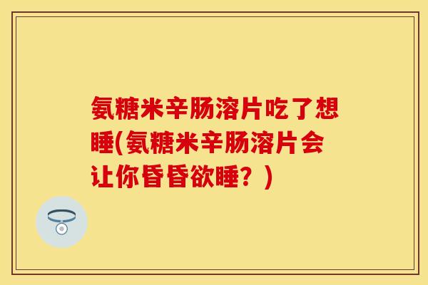 氨糖米辛肠溶片吃了想睡(氨糖米辛肠溶片会让你昏昏欲睡?)