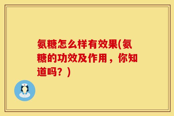 氨糖怎么样有效果(氨糖的功效及作用，你知道吗？)