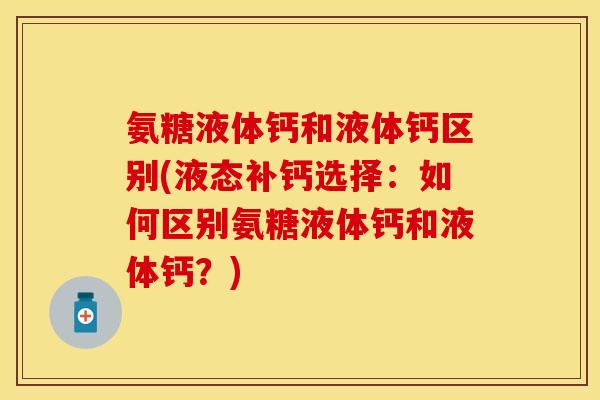 氨糖液体钙和液体钙区别(液态补钙选择：如何区别氨糖液体钙和液体钙？)