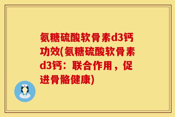氨糖硫酸软骨素d3钙功效(氨糖硫酸软骨素d3钙:联合作用,促进骨骼健康) 氨糖硫酸软骨素d3钙功效(氨糖硫酸软骨素d3钙:联合作用,促进骨骼健康)