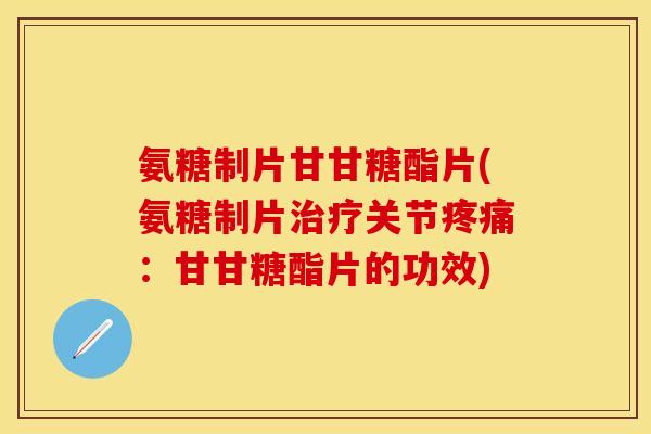 氨糖制片甘甘糖酯片(氨糖制片治疗关节疼痛：甘甘糖酯片的功效)