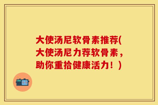 大使汤尼软骨素推荐(大使汤尼力荐软骨素,助你重拾健康活力!) 大使汤尼软骨素推荐(大使汤尼力荐软骨素,助你重拾健康活力!)