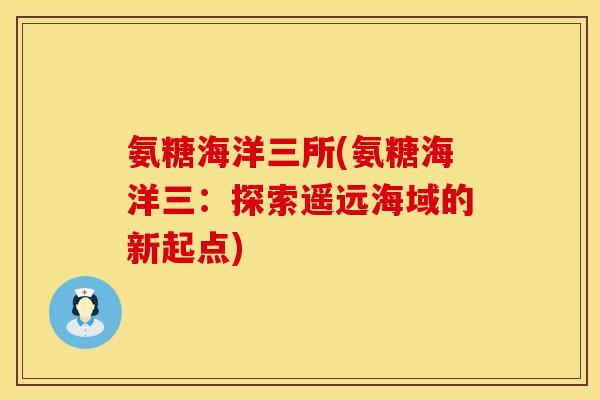 氨糖海洋三所(氨糖海洋三：探索遥远海域的新起点)