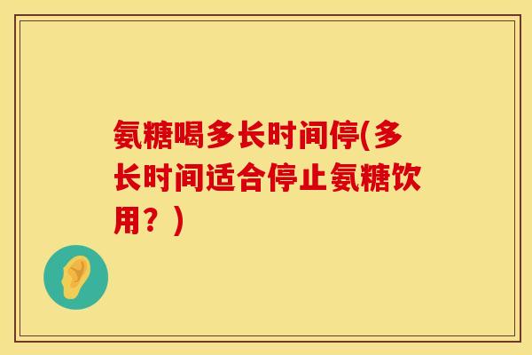 氨糖喝多长时间停(多长时间适合停止氨糖饮用？)
