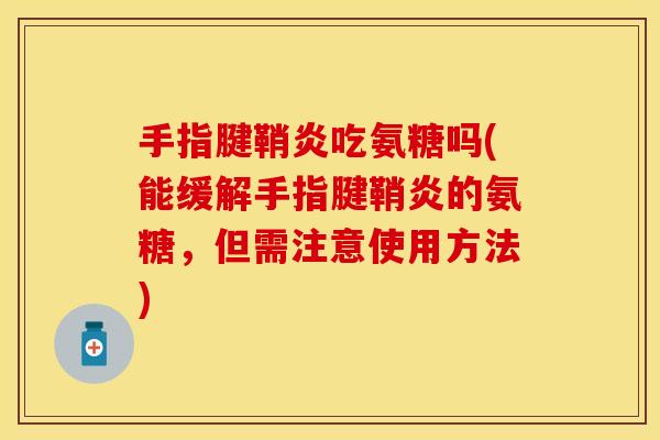 手指腱鞘炎吃氨糖吗(能缓解手指腱鞘炎的氨糖，但需注意使用方法)