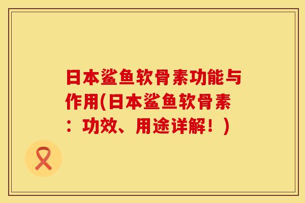 日本鲨鱼软骨素功能与作用(日本鲨鱼软骨素:功效、用途详解!) 日本鲨鱼软骨素功能与作用(日本鲨鱼软骨素:功效、用途详解!)