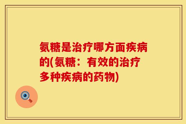 氨糖是治疗哪方面疾病的(氨糖：有效的治疗多种疾病的药物)