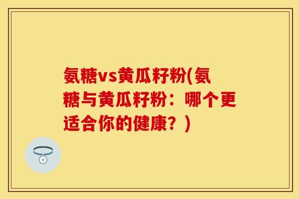 氨糖vs黄瓜籽粉(氨糖与黄瓜籽粉：哪个更适合你的健康？)