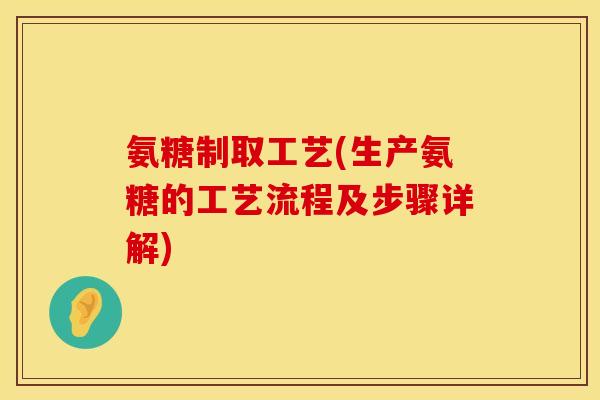 氨糖制取工艺(生产氨糖的工艺流程及步骤详解)