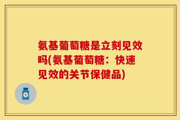 氨基葡萄糖是立刻见效吗(氨基葡萄糖:快速见效的关节保健品) 氨基葡萄糖是立刻见效吗(氨基葡萄糖:快速见效的关节保健品)