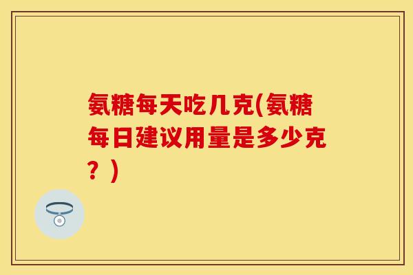 氨糖每天吃几克(氨糖每日建议用量是多少克?) 氨糖每天吃几克(氨糖每日建议用量是多少克?)