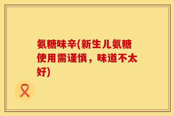 氨糖味辛(新生儿氨糖使用需谨慎，味道不太好)