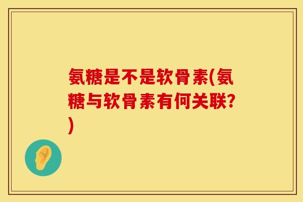 氨糖是不是软骨素(氨糖与软骨素有何关联?)
