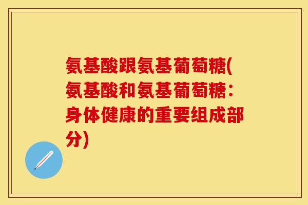 氨基酸跟氨基葡萄糖(氨基酸和氨基葡萄糖：身体健康的重要组成部分)