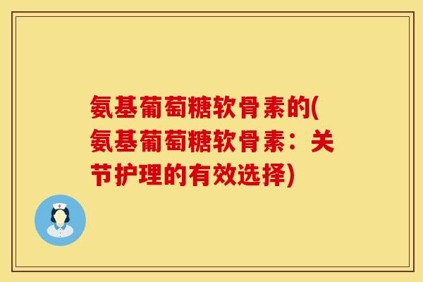 氨基葡萄糖软骨素的(氨基葡萄糖软骨素：关节护理的有效选择)
